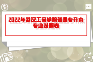 2022年武漢工商學(xué)院普通專升本專業(yè)對(duì)照表