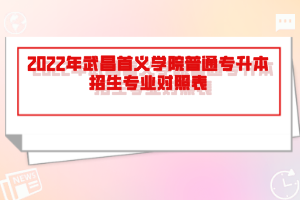 2022年武昌首義學(xué)院普通專升本招生專業(yè)對(duì)照表