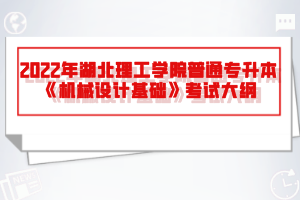 2022年湖北理工學(xué)院普通專升本《機(jī)械設(shè)計(jì)基礎(chǔ)》考試大綱