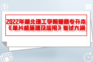 2022年湖北理工學(xué)院普通專(zhuān)升本《單片機(jī)原理及應(yīng)用》考試大綱