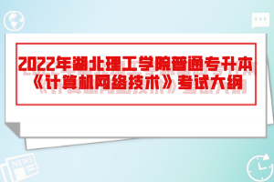 2022年湖北理工學(xué)院普通專(zhuān)升本《計(jì)算機(jī)網(wǎng)絡(luò)技術(shù)》考試大綱