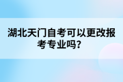 湖北天門自考可以更改報考專業(yè)嗎？