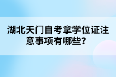 湖北天門自考拿學位證注意事項有哪些？