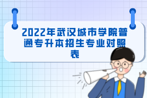 2022年武漢城市學(xué)院普通專升本招生專業(yè)對照表