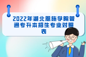 2022年湖北恩施學(xué)院普通專(zhuān)升本招生專(zhuān)業(yè)對(duì)照表