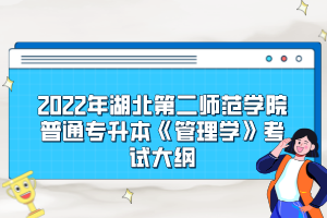 2022年湖北第二師范學(xué)院普通專升本《管理學(xué)》考試大綱