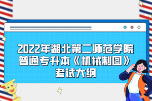 2022年湖北第二師范學(xué)院普通專升本《機(jī)械制圖》考試大綱