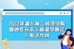 2022年湖北第二師范學(xué)院普通專升本《新聞學(xué)概論》考試大綱