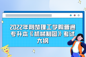 2022年荊楚理工學(xué)院普通專升本《機械制圖》考試大綱