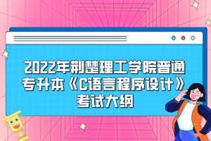 2022年荊楚理工學(xué)院普通專升本《C語(yǔ)言程序設(shè)計(jì)》考試大綱