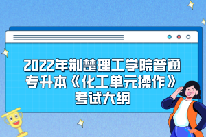 2022年荊楚理工學(xué)院普通專升本《化工單元操作》考試大綱