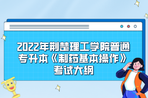 2022年荊楚理工學(xué)院普通專升本《制藥基本操作》考試大綱