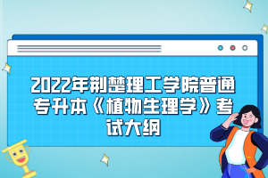 2022年荊楚理工學(xué)院普通專升本《植物生理學(xué)》考試大綱