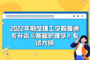 2022年荊楚理工學院普通專升本《基礎護理學》考試大綱