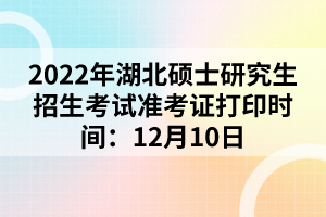 2022年湖北碩士研究生招生考試準(zhǔn)考證打印時間：12月10日