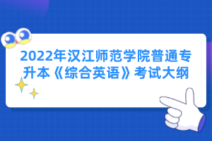 2022年漢江師范學(xué)院普通專升本《綜合英語》考試大綱