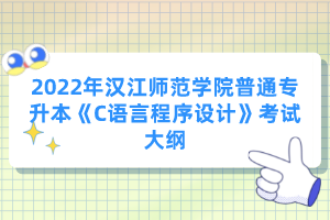 2022年漢江師范學(xué)院普通專升本《C語言程序設(shè)計》考試大綱