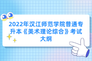 2022年漢江師范學院普通專升本《美術(shù)理論綜合》考試大綱