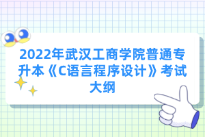 2022年武漢工商學院普通專升本《C語言程序設計》考試大綱