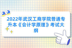 2022年武漢工商學(xué)院普通專(zhuān)升本《會(huì)計(jì)學(xué)原理》考試大綱