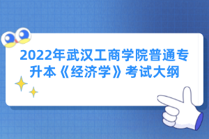 2022年武漢工商學(xué)院普通專(zhuān)升本《經(jīng)濟(jì)學(xué)》考試大綱