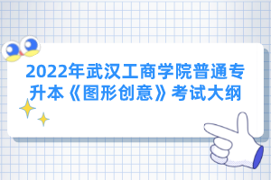 2022年武漢工商學(xué)院普通專升本《圖形創(chuàng)意》考試大綱