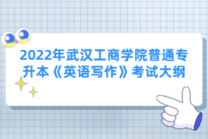 2022年武漢工商學(xué)院普通專(zhuān)升本《英語(yǔ)寫(xiě)作》考試大綱