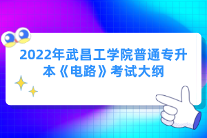 2022年武昌工學(xué)院普通專升本《電路》考試大綱