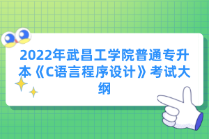 2022年武昌工學(xué)院普通專升本《C語言程序設(shè)計(jì)》考試大綱