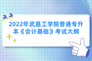 2022年武昌工學(xué)院普通專升本《會計基礎(chǔ)》考試大綱