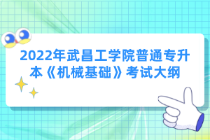 2022年武昌工學(xué)院普通專升本《機(jī)械基礎(chǔ)》考試大綱