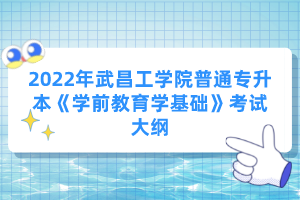 2022年武昌工學(xué)院普通專升本《學(xué)前教育學(xué)基礎(chǔ)》考試大綱