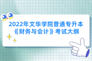 2022年文華學(xué)院普通專升本《財(cái)務(wù)與會(huì)計(jì)》考試大綱