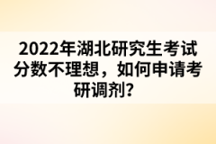 2022年湖北研究生考試分?jǐn)?shù)不理想，如何申請(qǐng)考研調(diào)劑？