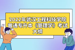 2022年武漢工程科技學(xué)院普通專升本《管理學(xué)》考試大綱