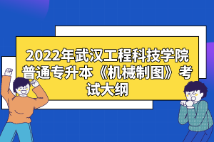 2022年武漢工程科技學(xué)院普通專升本《機(jī)械制圖》考試大綱