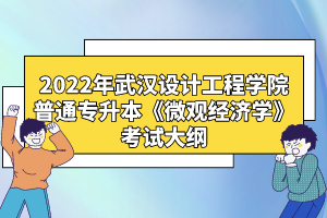 2022年武漢設(shè)計工程學(xué)院普通專升本《微觀經(jīng)濟學(xué)》考試大綱