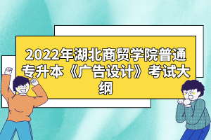 2022年湖北商貿(mào)學(xué)院普通專升本《廣告設(shè)計》考試大綱