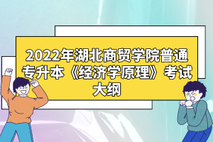 2022年湖北商貿(mào)學(xué)院普通專升本《經(jīng)濟(jì)學(xué)原理》考試大綱