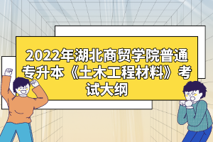 2022年湖北商貿(mào)學(xué)院普通專升本《土木工程材料》考試大綱