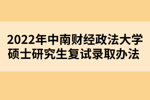 2022年中南財(cái)經(jīng)政法大學(xué)碩士研究生復(fù)試錄取辦法 