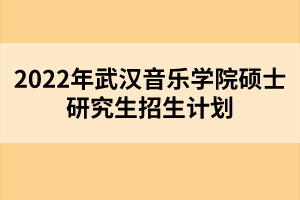 2022年武漢音樂(lè)學(xué)院碩士研究生招生計(jì)劃