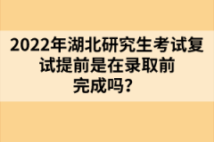 2022年湖北研究生考試復(fù)試提前是在錄取前完成嗎？