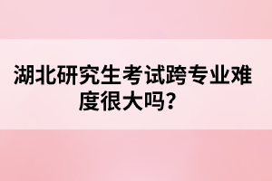 湖北研究生考試跨專業(yè)難度很大嗎？