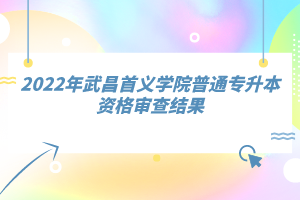 2022年武昌首義學(xué)院普通專升本資格審查結(jié)果