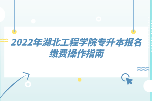 2022年湖北工程學(xué)院專升本報(bào)名繳費(fèi)操作指南