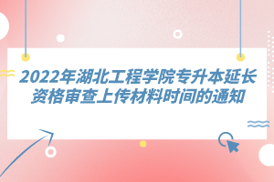 2022年湖北工程學(xué)院專升本延長(zhǎng)資格審查上傳材料時(shí)間的通知