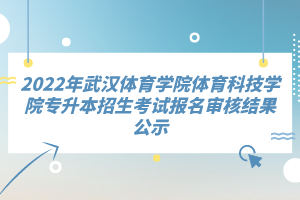 2022年武漢體育學(xué)院體育科技學(xué)院專升本招生考試報(bào)名審核結(jié)果公示