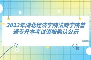 2022年湖北經(jīng)濟學(xué)院法商學(xué)院普通專升本考試資格確認公示