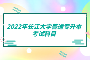 2022年長(zhǎng)江大學(xué)普通專(zhuān)升本考試科目